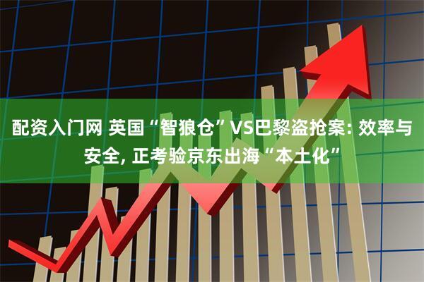 配资入门网 英国“智狼仓”VS巴黎盗抢案: 效率与安全, 正考验京东出海“本土化”