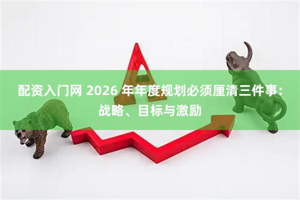 配资入门网 2026 年年度规划必须厘清三件事：战略、目标与激励