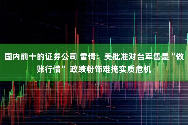 国内前十的证券公司 雷倩：美批准对台军售是“做账行情” 政绩粉饰难掩实质危机