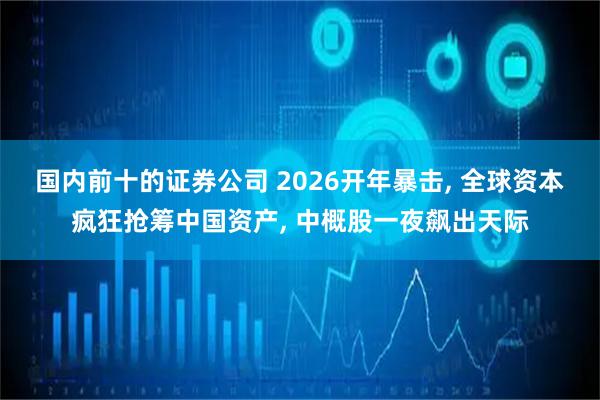 国内前十的证券公司 2026开年暴击, 全球资本疯狂抢筹中国资产, 中概股一夜飙出天际