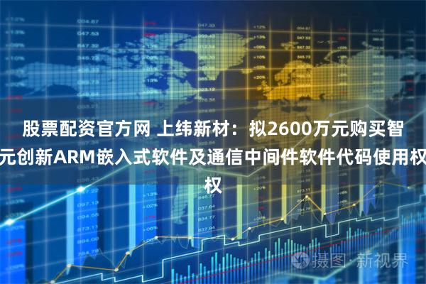 股票配资官方网 上纬新材：拟2600万元购买智元创新ARM嵌入式软件及通信中间件软件代码使用权