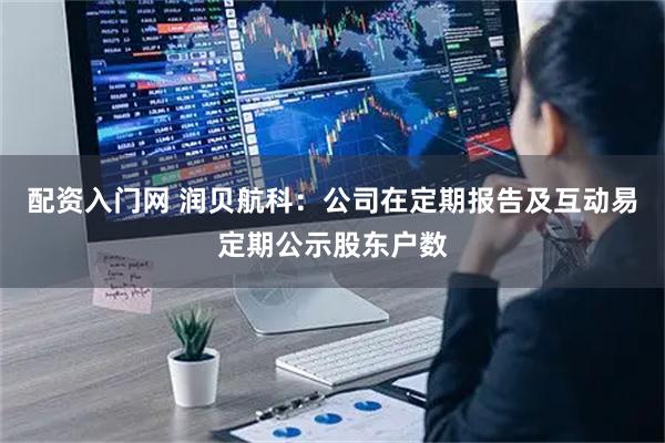 配资入门网 润贝航科：公司在定期报告及互动易定期公示股东户数