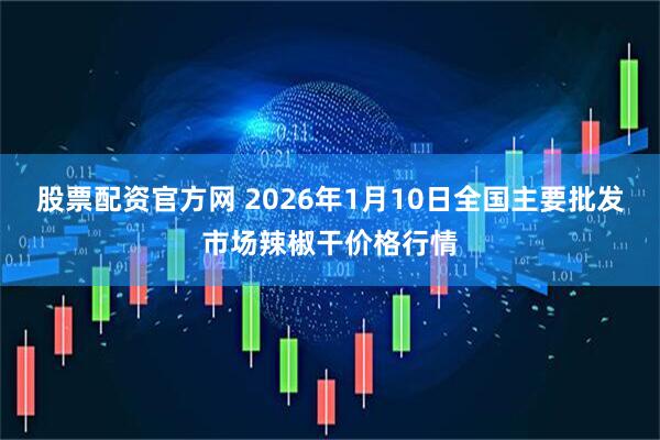 股票配资官方网 2026年1月10日全国主要批发市场辣椒干价格行情
