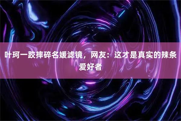 叶珂一跤摔碎名媛滤镜，网友：这才是真实的辣条爱好者
