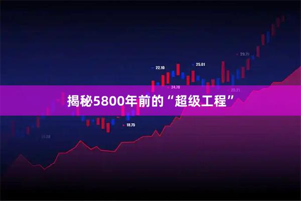 揭秘5800年前的“超级工程”