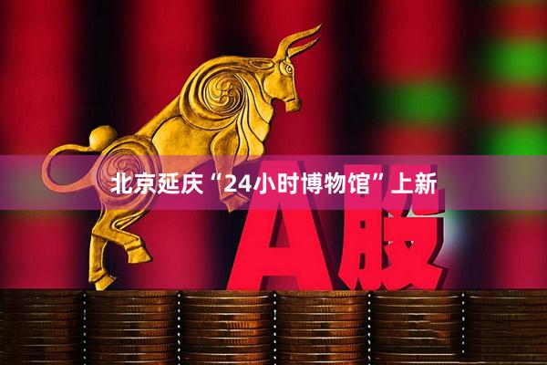 北京延庆“24小时博物馆”上新