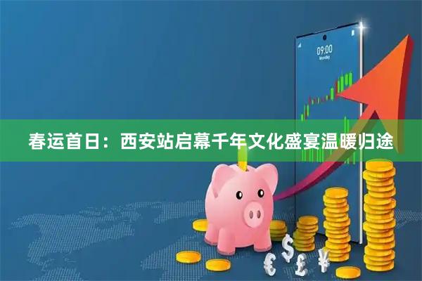 春运首日：西安站启幕千年文化盛宴温暖归途
