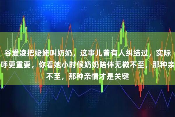 谷爱凌把姥姥叫奶奶，这事儿曾有人纠结过，实际上感情比称呼更重要，你看她小时候奶奶陪伴无微不至，那种亲情才是关键