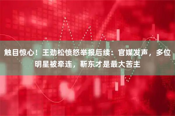 触目惊心！王劲松愤怒举报后续：官媒发声，多位明星被牵连，靳东才是最大苦主