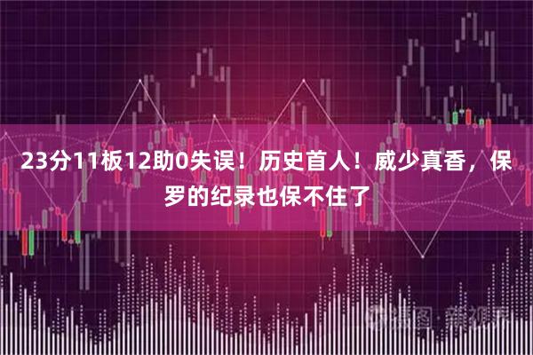 23分11板12助0失误！历史首人！威少真香，保罗的纪录也保不住了