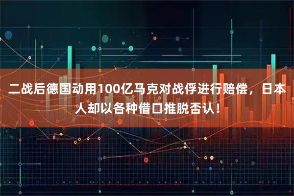 二战后德国动用100亿马克对战俘进行赔偿,日本人却以各种借口推脱否认!