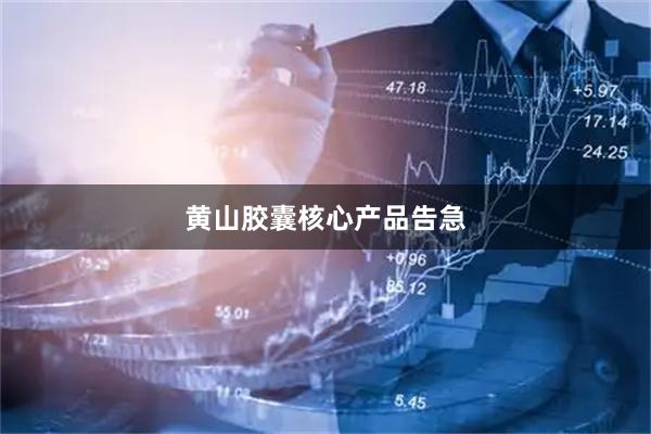 黄山胶囊核心产品告急