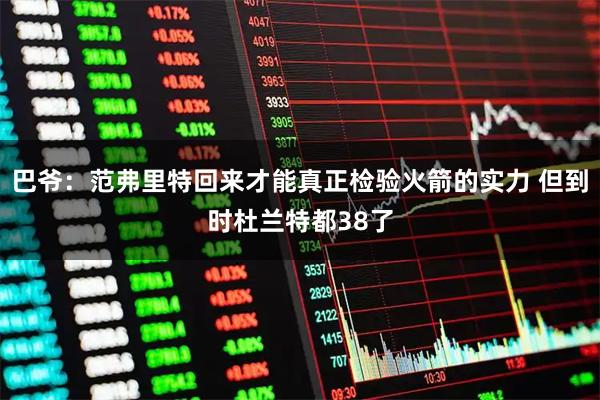 巴爷：范弗里特回来才能真正检验火箭的实力 但到时杜兰特都38了