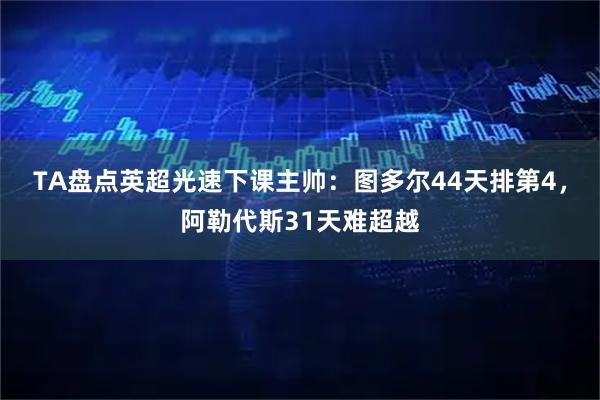 TA盘点英超光速下课主帅:图多尔44天排第4,阿勒代斯31天难超越
