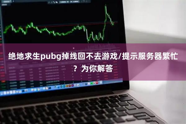 绝地求生pubg掉线回不去游戏/提示服务器繁忙?为你解答