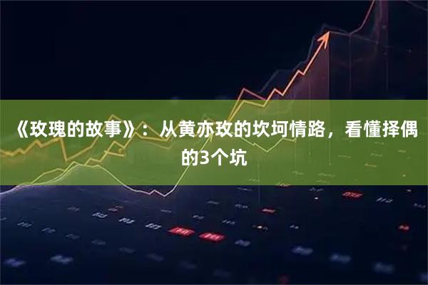 《玫瑰的故事》：从黄亦玫的坎坷情路，看懂择偶的3个坑