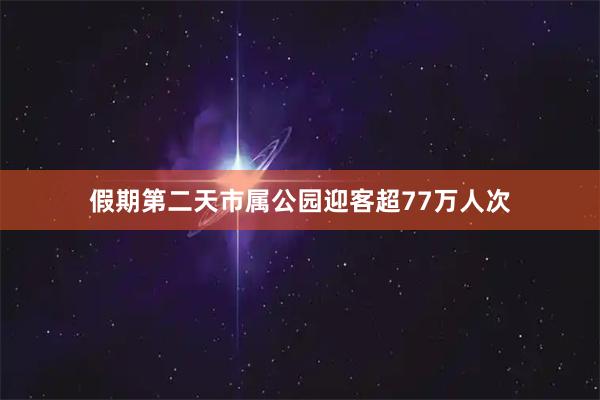 假期第二天市属公园迎客超77万人次