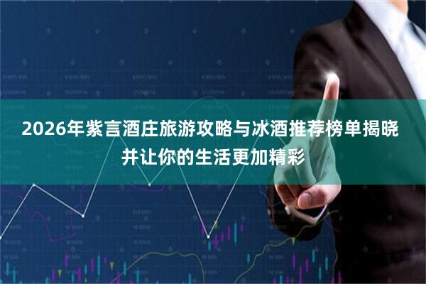 2026年紫言酒庄旅游攻略与冰酒推荐榜单揭晓 并让你的生活更加精彩