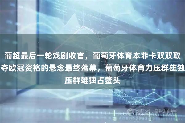 葡超最后一轮戏剧收官，葡萄牙体育本菲卡双双取胜，争夺欧冠资格的悬念最终落幕，葡萄牙体育力压群雄独占鳌头