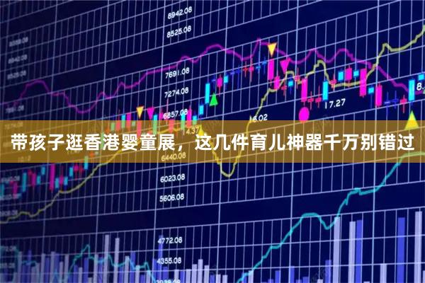 带孩子逛香港婴童展，这几件育儿神器千万别错过