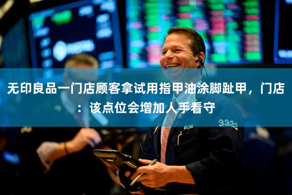 无印良品一门店顾客拿试用指甲油涂脚趾甲，门店：该点位会增加人手看守