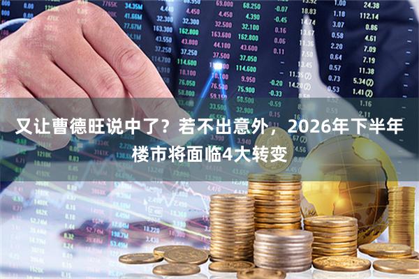又让曹德旺说中了？若不出意外，2026年下半年楼市将面临4大转变