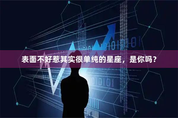 表面不好惹其实很单纯的星座，是你吗？