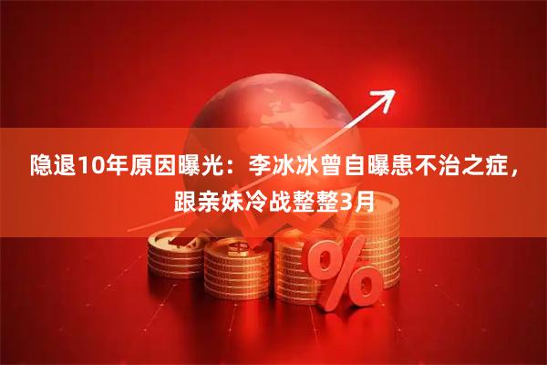隐退10年原因曝光：李冰冰曾自曝患不治之症，跟亲妹冷战整整3月