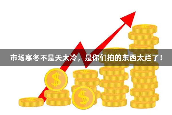 市场寒冬不是天太冷，是你们拍的东西太烂了！
