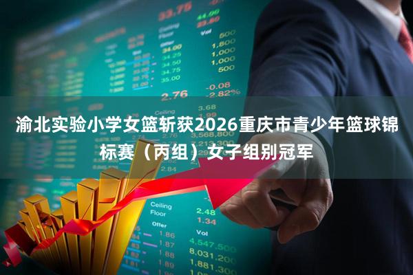 渝北实验小学女篮斩获2026重庆市青少年篮球锦标赛（丙组）女子组别冠军