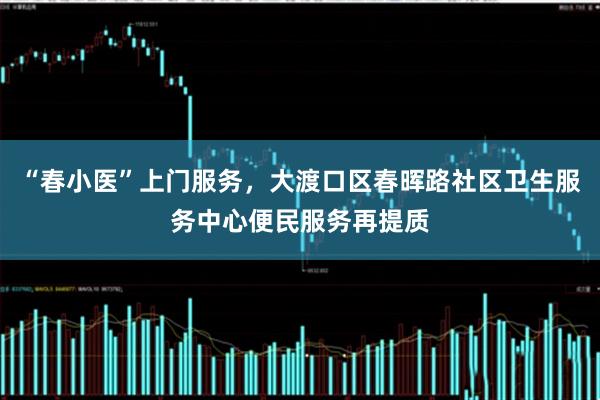 “春小医”上门服务，大渡口区春晖路社区卫生服务中心便民服务再提质