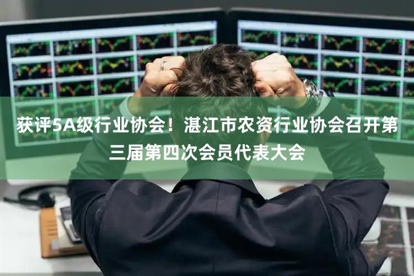 获评5A级行业协会！湛江市农资行业协会召开第三届第四次会员代表大会