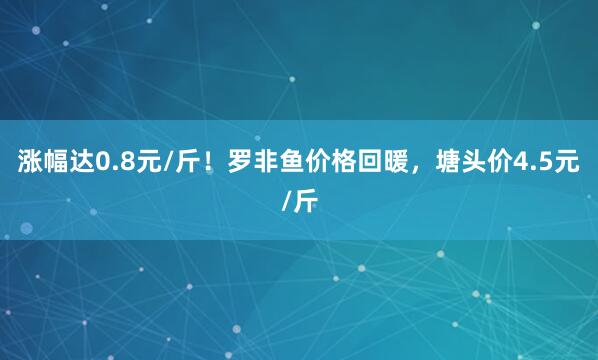 涨幅达0.8元/斤！罗非鱼价格回暖，塘头价4.5元/斤