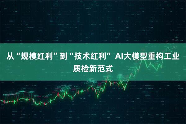 从“规模红利”到“技术红利” AI大模型重构工业质检新范式