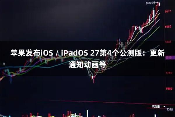 苹果发布iOS / iPadOS 27第4个公测版：更新通知动画等