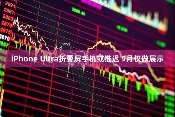 iPhone Ultra折叠屏手机或推迟 9月仅做展示
