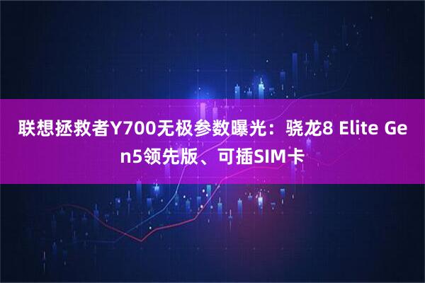 联想拯救者Y700无极参数曝光：骁龙8 Elite Gen5领先版、可插SIM卡