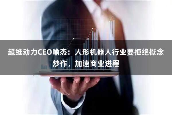 超维动力CEO喻杰:人形机器人行业要拒绝概念炒作,加速商业进程