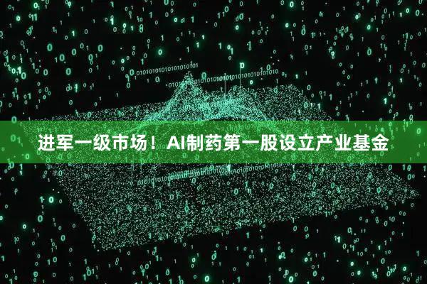 进军一级市场！AI制药第一股设立产业基金