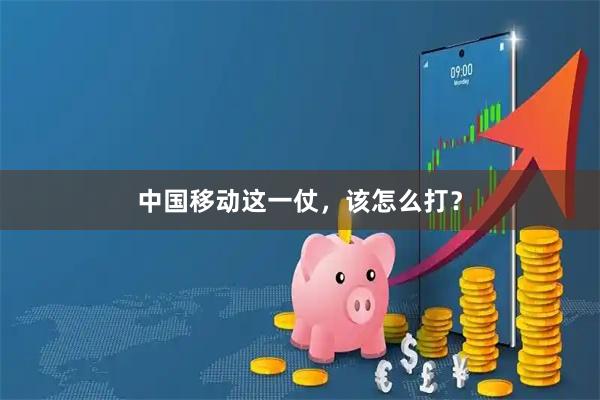 中国移动这一仗，该怎么打？