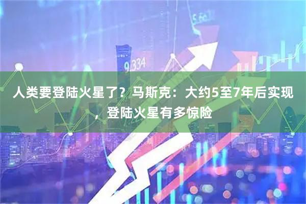 人类要登陆火星了？马斯克：大约5至7年后实现，登陆火星有多惊险