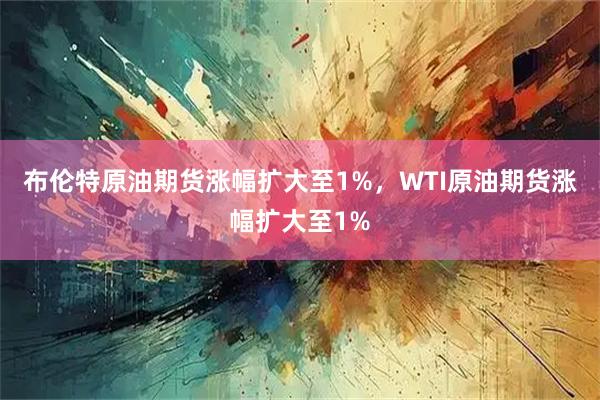 布伦特原油期货涨幅扩大至1%，WTI原油期货涨幅扩大至1%
