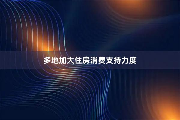 多地加大住房消费支持力度
