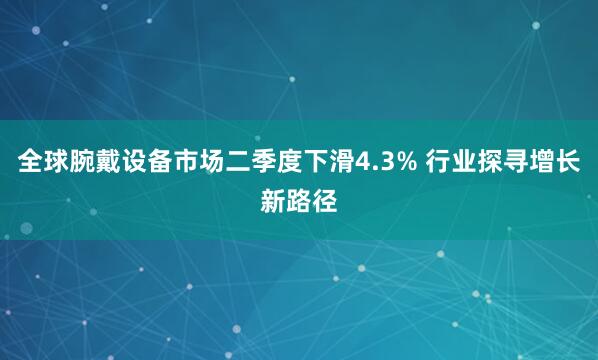 全球腕戴设备市场二季度下滑4.3% 行业探寻增长新路径