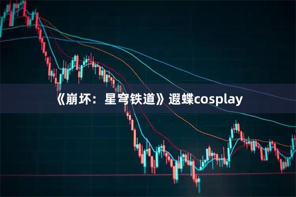 《崩坏：星穹铁道》遐蝶cosplay